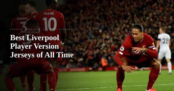 Top 10 Best Liverpool Player Version Football Jerseys of All Time