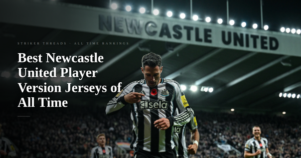 Top 10 Best Newcastle United Player Version Football Jerseys of All Time