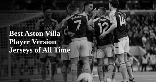 Top 12 Best Aston Villa Player Version Football Jerseys of All Time