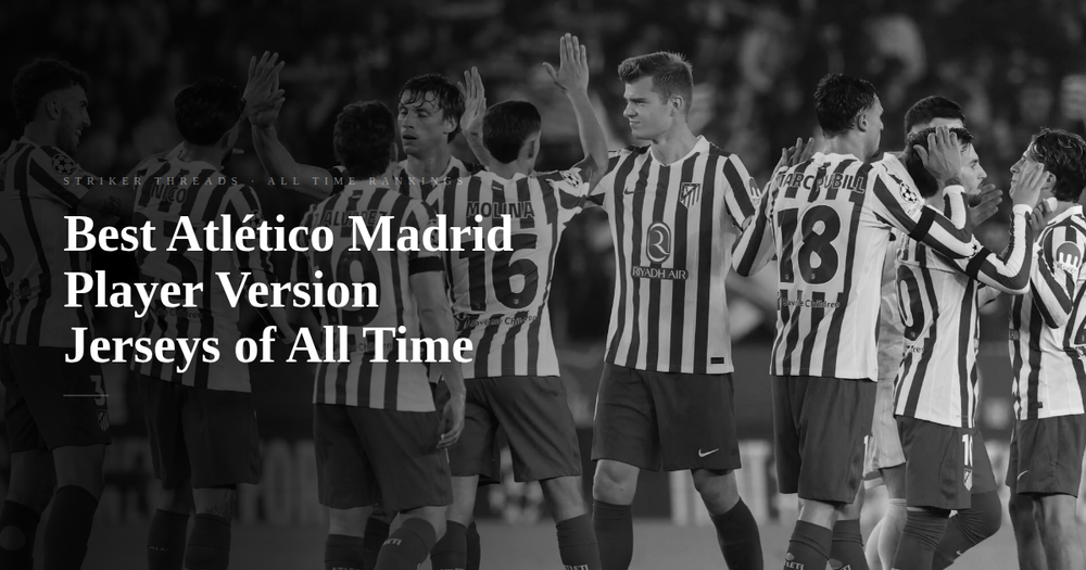 Top 13 Best Atlético Madrid Player Version Football Jerseys of All Time