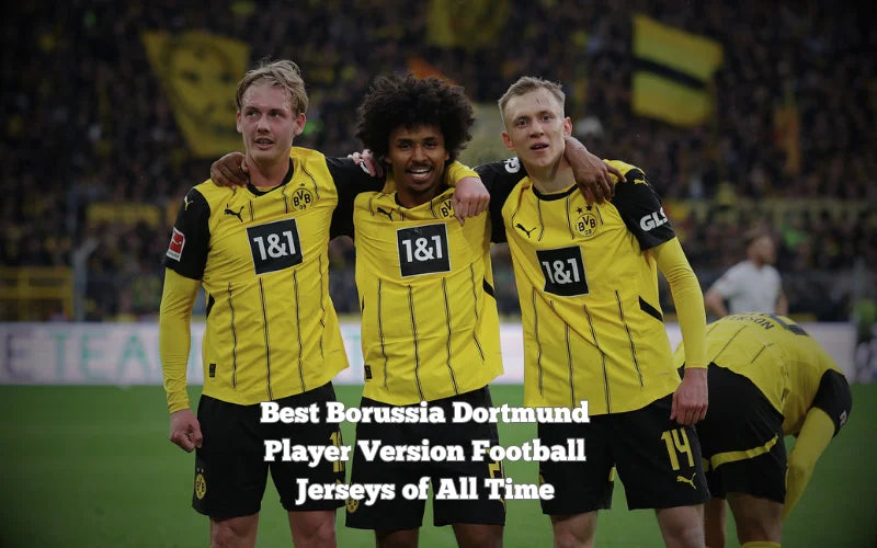 Top 12 Borussia Dortmund Player Version Jerseys of All Time