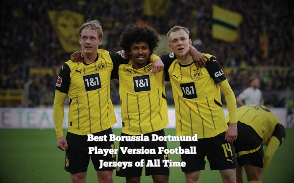Top 12 Borussia Dortmund Player Version Jerseys of All Time